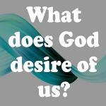 What does God desire of us